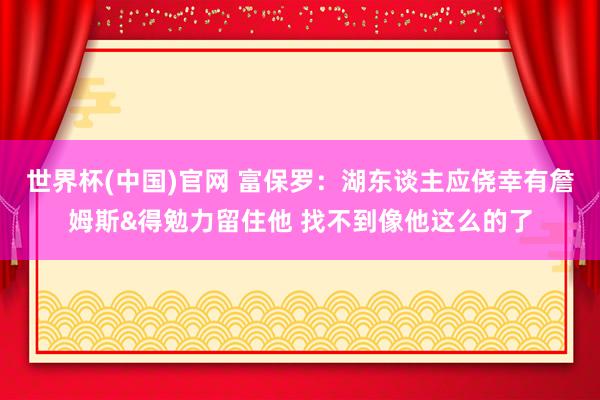 世界杯(中国)官网 富保罗：湖东谈主应侥幸有詹姆斯&得勉力留住他 找不到像他这么的了