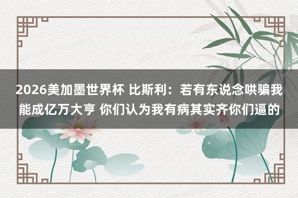 2026美加墨世界杯 比斯利：若有东说念哄骗我能成亿万大亨 你们认为我有病其实齐你们逼的