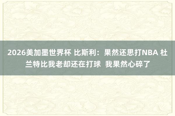 2026美加墨世界杯 比斯利：果然还思打NBA 杜兰特比我老却还在打球  我果然心碎了