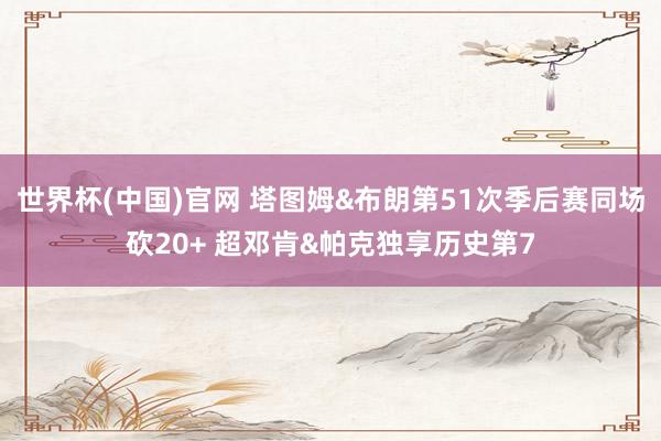 世界杯(中国)官网 塔图姆&布朗第51次季后赛同场砍20+ 超邓肯&帕克独享历史第7