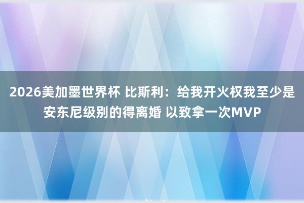 2026美加墨世界杯 比斯利:给我开火权我至少是安东尼级别的得离婚 以致拿一次MVP
