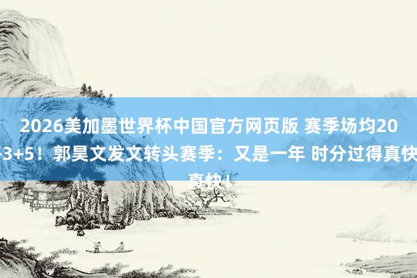 2026美加墨世界杯中国官方网页版 赛季场均20+3+5！郭昊文发文转头赛季：又是一年 时分过得真快！