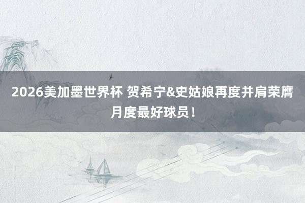 2026美加墨世界杯 贺希宁&史姑娘再度并肩荣膺月度最好球员!