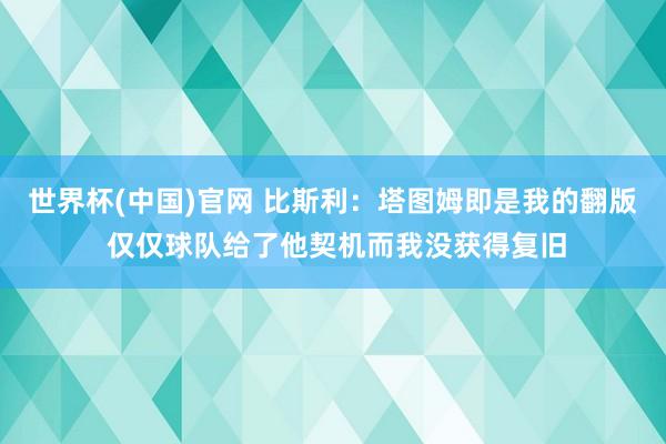 世界杯(中国)官网 比斯利:塔图姆即是我的翻版 仅仅球队给了他契机而我没获得复旧