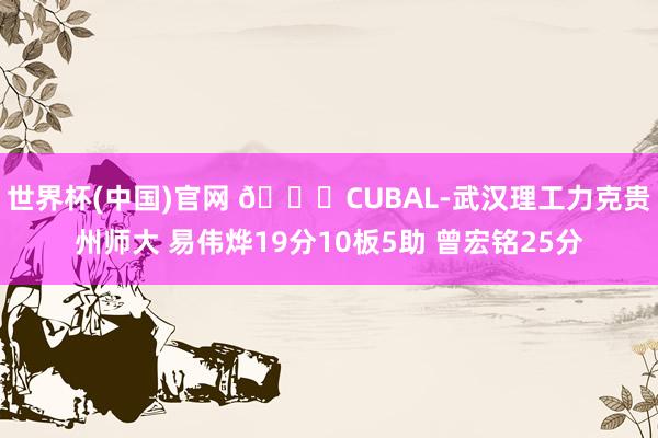 世界杯(中国)官网 🏀CUBAL-武汉理工力克贵州师大 易伟烨19分10板5助 曾宏铭25分