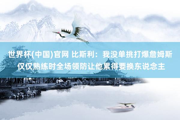 世界杯(中国)官网 比斯利:我没单挑打爆詹姆斯 仅仅熟练时全场领防让他累得要换东说念主