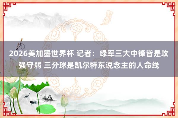 2026美加墨世界杯 记者:绿军三大中锋皆是攻强守弱 三分球是凯尔特东说念主的人命线