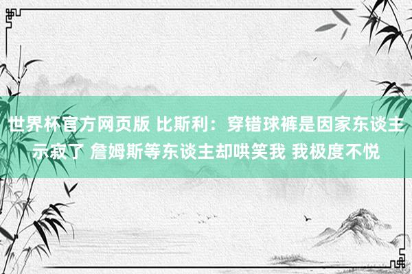 世界杯官方网页版 比斯利:穿错球裤是因家东谈主示寂了 詹姆斯等东谈主却哄笑我 我极度不悦