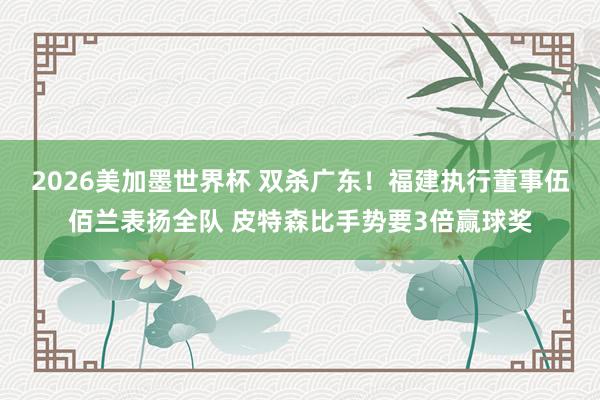 2026美加墨世界杯 双杀广东！福建执行董事伍佰兰表扬全队 皮特森比手势要3倍赢球奖
