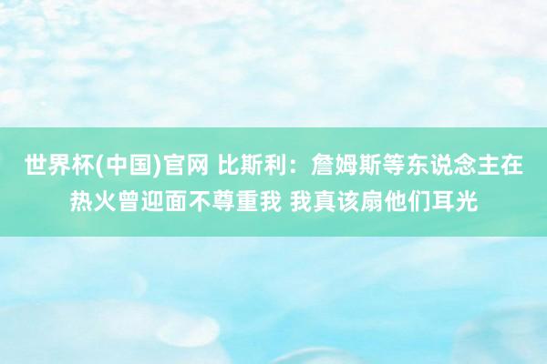 世界杯(中国)官网 比斯利：詹姆斯等东说念主在热火曾迎面不尊重我 我真该扇他们耳光