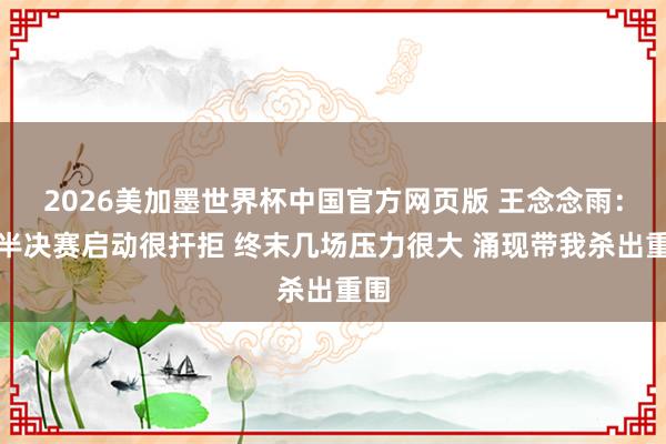 2026美加墨世界杯中国官方网页版 王念念雨:从半决赛启动很扞拒 终末几场压力很大 涌现带我杀出重围