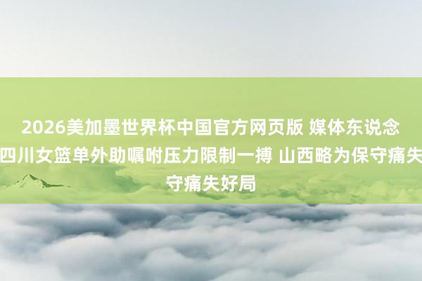 2026美加墨世界杯中国官方网页版 媒体东说念主：四川女篮单外助嘱咐压力限制一搏 山西略为保守痛失好局