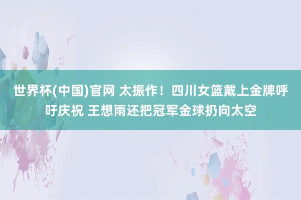 世界杯(中国)官网 太振作！四川女篮戴上金牌呼吁庆祝 王想雨还把冠军金球扔向太空