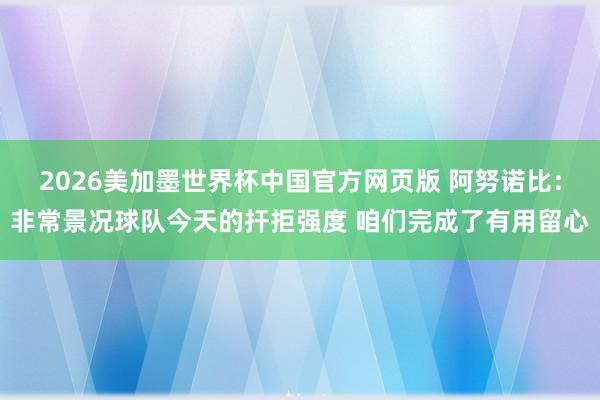 2026美加墨世界杯中国官方网页版 阿努诺比：非常景况球队今天的扞拒强度 咱们完成了有用留心