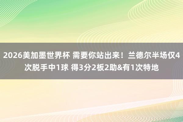 2026美加墨世界杯 需要你站出来！兰德尔半场仅4次脱手中1球 得3分2板2助&有1次特地