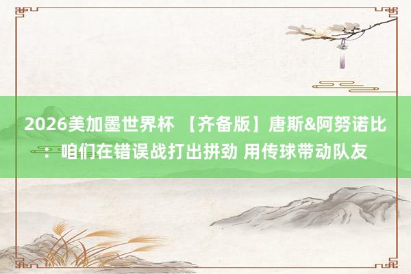 2026美加墨世界杯 【齐备版】唐斯&阿努诺比：咱们在错误战打出拼劲 用传球带动队友