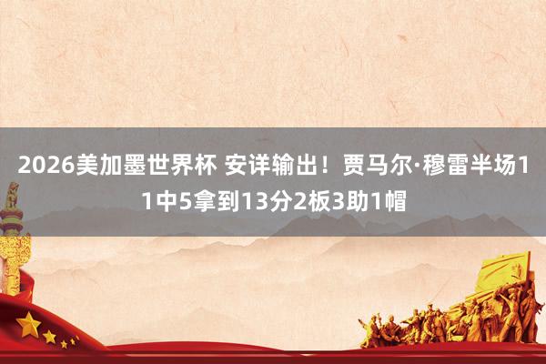 2026美加墨世界杯 安详输出！贾马尔·穆雷半场11中5拿到13分2板3助1帽