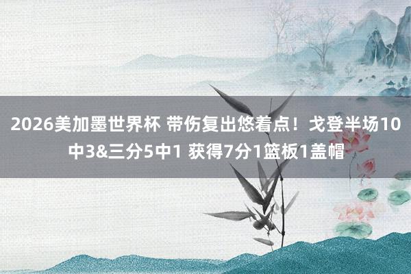 2026美加墨世界杯 带伤复出悠着点！戈登半场10中3&三分5中1 获得7分1篮板1盖帽