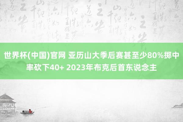 世界杯(中国)官网 亚历山大季后赛甚至少80%掷中率砍下40+ 2023年布克后首东说念主