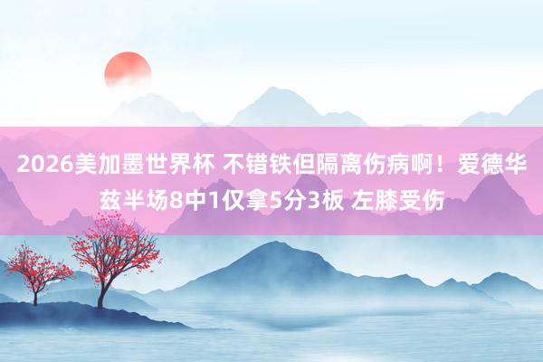 2026美加墨世界杯 不错铁但隔离伤病啊！爱德华兹半场8中1仅拿5分3板 左膝受伤