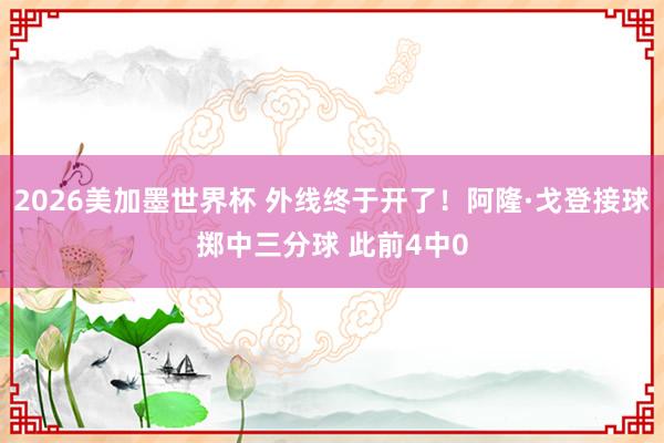 2026美加墨世界杯 外线终于开了！阿隆·戈登接球掷中三分球 此前4中0