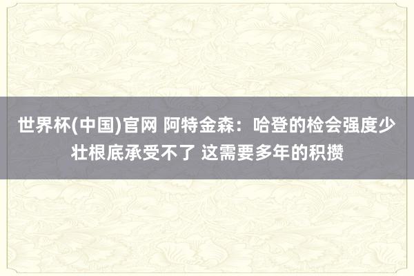 世界杯(中国)官网 阿特金森:哈登的检会强度少壮根底承受不了 这需要多年的积攒