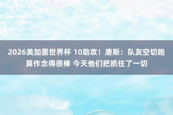 2026美加墨世界杯 10助攻!唐斯:队友空切跑算作念得很棒 今天他们把抓住了一切