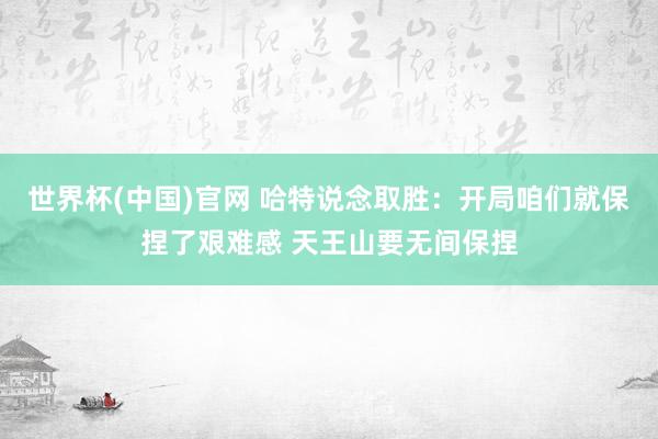世界杯(中国)官网 哈特说念取胜：开局咱们就保捏了艰难感 天王山要无间保捏
