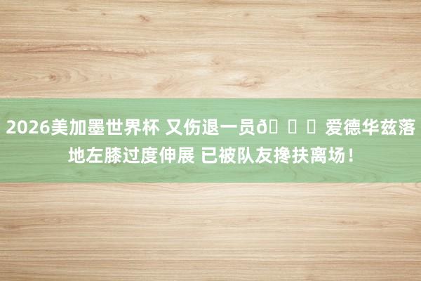 2026美加墨世界杯 又伤退一员🙏爱德华兹落地左膝过度伸展 已被队友搀扶离场！