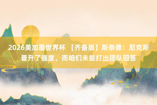 2026美加墨世界杯 【齐备版】斯奈德:尼克斯晋升了强度,而咱们未能打出团队回答