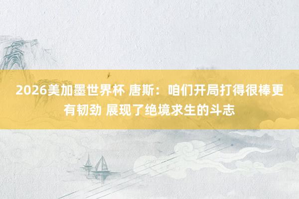 2026美加墨世界杯 唐斯：咱们开局打得很棒更有韧劲 展现了绝境求生的斗志