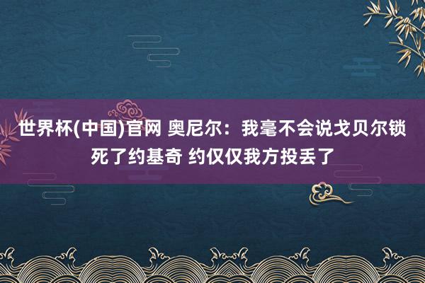 世界杯(中国)官网 奥尼尔:我毫不会说戈贝尔锁死了约基奇 约仅仅我方投丢了