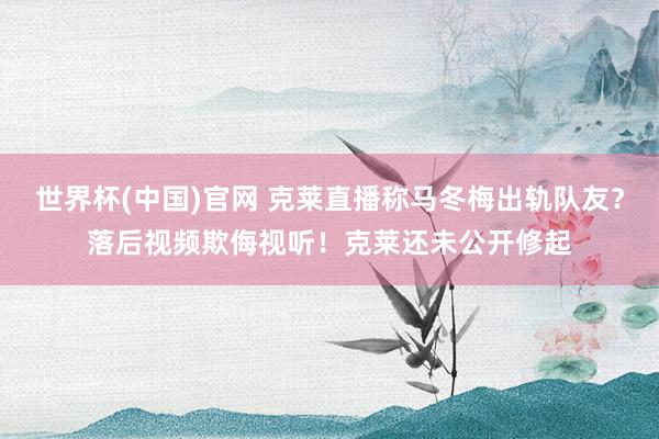 世界杯(中国)官网 克莱直播称马冬梅出轨队友?落后视频欺侮视听!克莱还未公开修起
