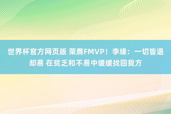 世界杯官方网页版 荣膺FMVP！李缘：一切皆退却易 在贫乏和不易中缓缓找回我方