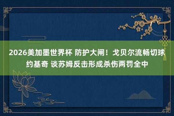 2026美加墨世界杯 防护大闸！戈贝尔流畅切球约基奇 谈苏姆反击形成杀伤两罚全中