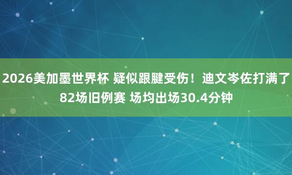 2026美加墨世界杯 疑似跟腱受伤！迪文岑佐打满了82场旧例赛 场均出场30.4分钟