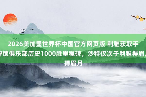 2026美加墨世界杯中国官方网页版 利雅获取手解锁俱乐部历史1000胜里程碑，沙特仅次于利雅得眉月
