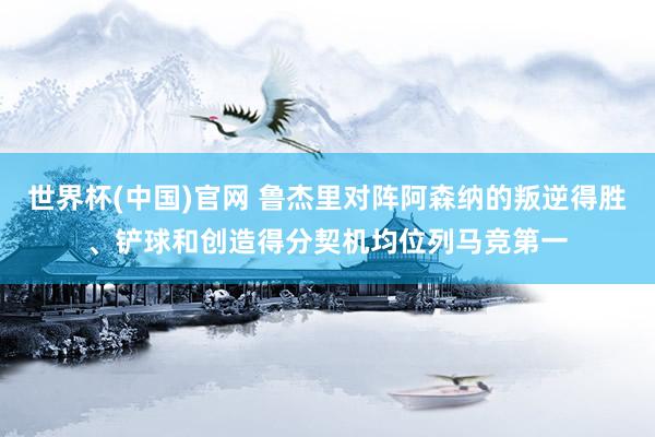 世界杯(中国)官网 鲁杰里对阵阿森纳的叛逆得胜、铲球和创造得分契机均位列马竞第一