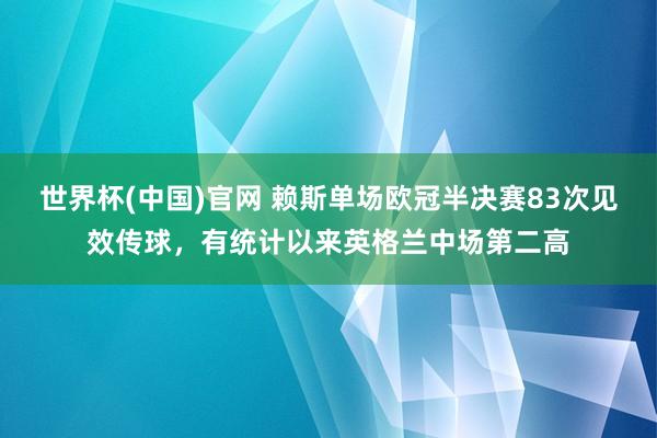 世界杯(中国)官网 赖斯单场欧冠半决赛83次见效传球，有统计以来英格兰中场第二高