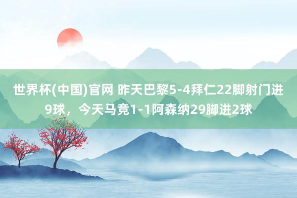 世界杯(中国)官网 昨天巴黎5-4拜仁22脚射门进9球，今天马竞1-1阿森纳29脚进2球
