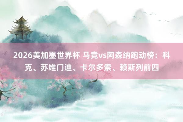 2026美加墨世界杯 马竞vs阿森纳跑动榜:科克、苏维门迪、卡尔多索、赖斯列前四