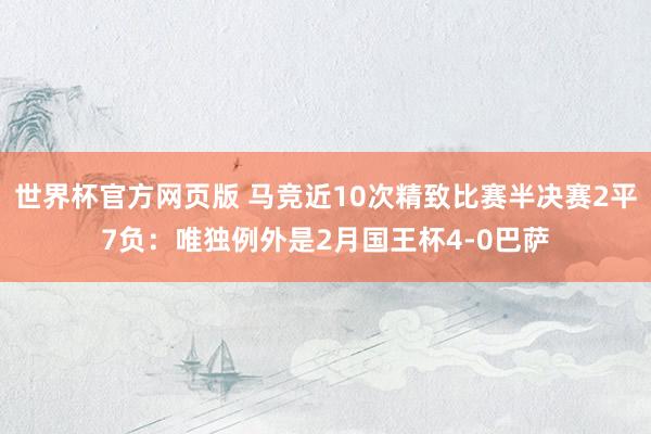 世界杯官方网页版 马竞近10次精致比赛半决赛2平7负：唯独例外是2月国王杯4-0巴萨