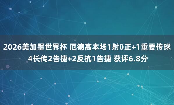 2026美加墨世界杯 厄德高本场1射0正+1重要传球 4长传2告捷+2反抗1告捷 获评6.8分