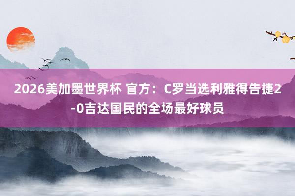 2026美加墨世界杯 官方：C罗当选利雅得告捷2-0吉达国民的全场最好球员