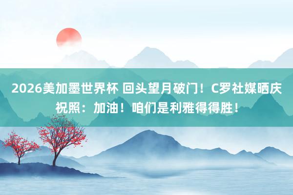 2026美加墨世界杯 回头望月破门！C罗社媒晒庆祝照：加油！咱们是利雅得得胜！