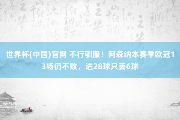 世界杯(中国)官网 不行驯服！阿森纳本赛季欧冠13场仍不败，进28球只丢6球