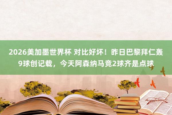 2026美加墨世界杯 对比好坏！昨日巴黎拜仁轰9球创记载，今天阿森纳马竞2球齐是点球