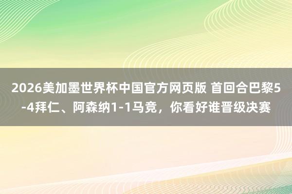 2026美加墨世界杯中国官方网页版 首回合巴黎5-4拜仁、阿森纳1-1马竞，你看好谁晋级决赛