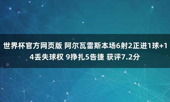 世界杯官方网页版 阿尔瓦雷斯本场6射2正进1球+14丢失球权 9挣扎5告捷 获评7.2分