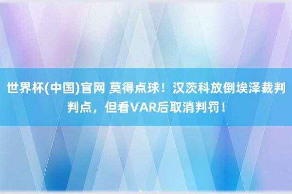 世界杯(中国)官网 莫得点球！汉茨科放倒埃泽裁判判点，但看VAR后取消判罚！